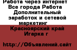 Работа через интернет - Все города Работа » Дополнительный заработок и сетевой маркетинг   . Красноярский край,Игарка г.